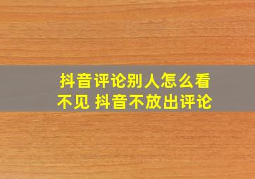 抖音评论别人怎么看不见 抖音不放出评论